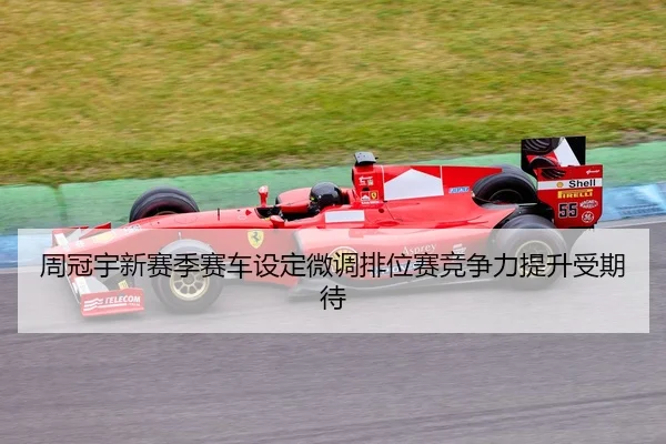 周冠宇新赛季赛车设定微调排位赛竞争力提升受期待