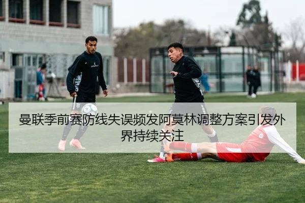 曼联季前赛防线失误频发阿莫林调整方案引发外界持续关注