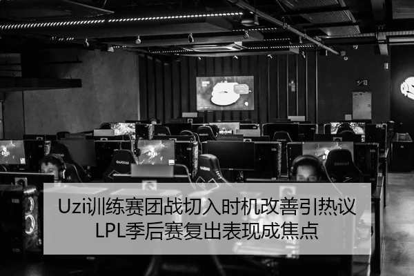 Uzi训练赛团战切入时机改善引热议 LPL季后赛复出表现成焦点