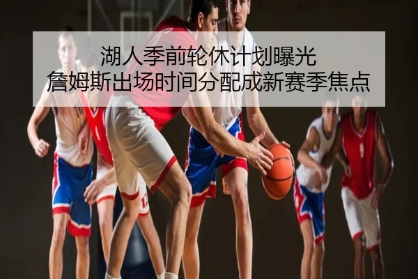 湖人季前轮休计划曝光 詹姆斯出场时间分配成新赛季焦点