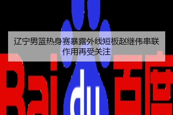 辽宁男篮热身赛暴露外线短板赵继伟串联作用再受关注