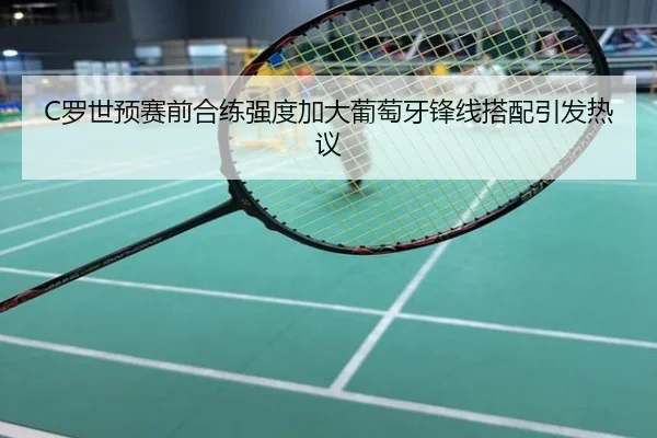 C罗世预赛前合练强度加大葡萄牙锋线搭配引发热议