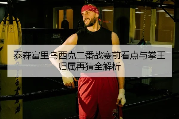 泰森富里乌西克二番战赛前看点与拳王归属再猜全解析