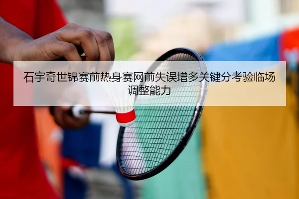 石宇奇世锦赛前热身赛网前失误增多关键分考验临场调整能力