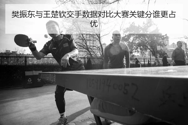 樊振东与王楚钦交手数据对比大赛关键分谁更占优