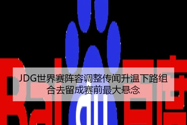 JDG世界赛阵容调整传闻升温下路组合去留成赛前最大悬念