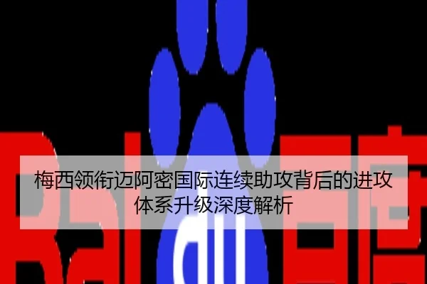 梅西领衔迈阿密国际连续助攻背后的进攻体系升级深度解析