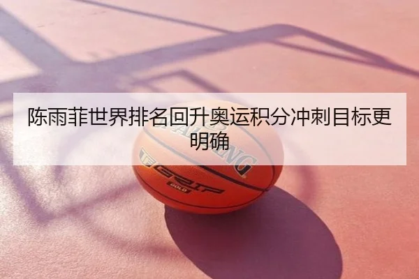 陈雨菲世界排名回升奥运积分冲刺目标更明确