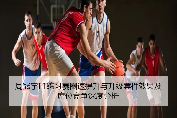 周冠宇F1练习赛圈速提升与升级套件效果及席位竞争深度分析