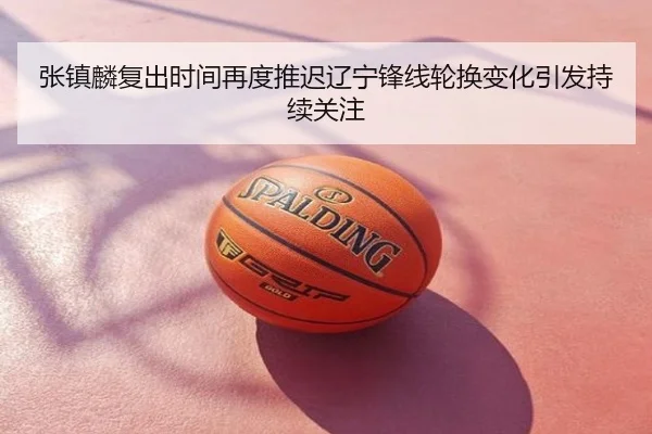 张镇麟复出时间再度推迟辽宁锋线轮换变化引发持续关注