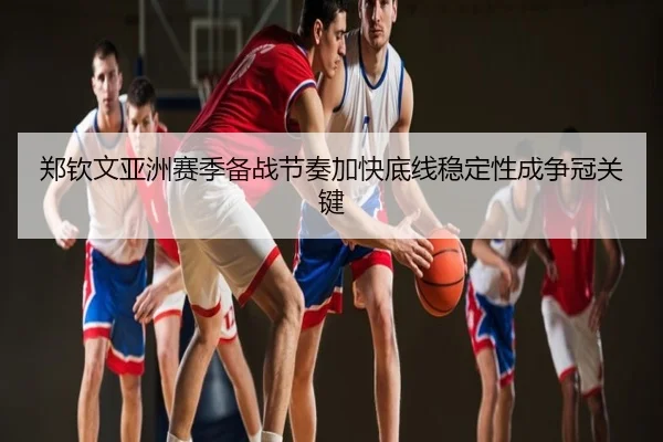 郑钦文亚洲赛季备战节奏加快底线稳定性成争冠关键