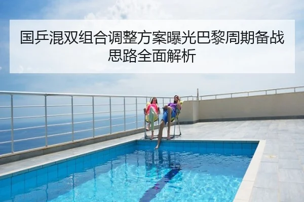 国乒混双组合调整方案曝光巴黎周期备战思路全面解析