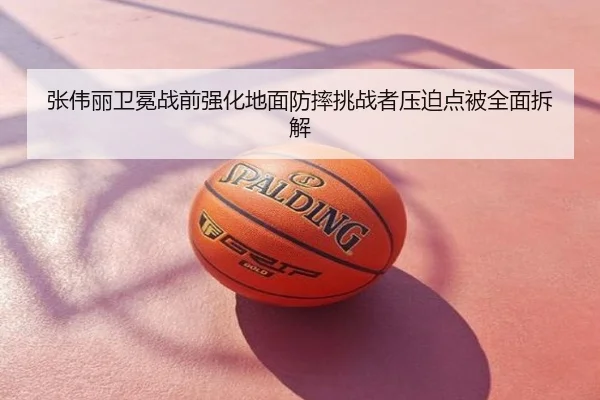 张伟丽卫冕战前强化地面防摔挑战者压迫点被全面拆解